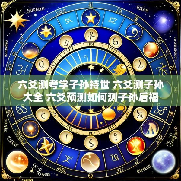 六爻测考学子孙持世 六爻测子孙大全 六爻预测如何测子孙后福