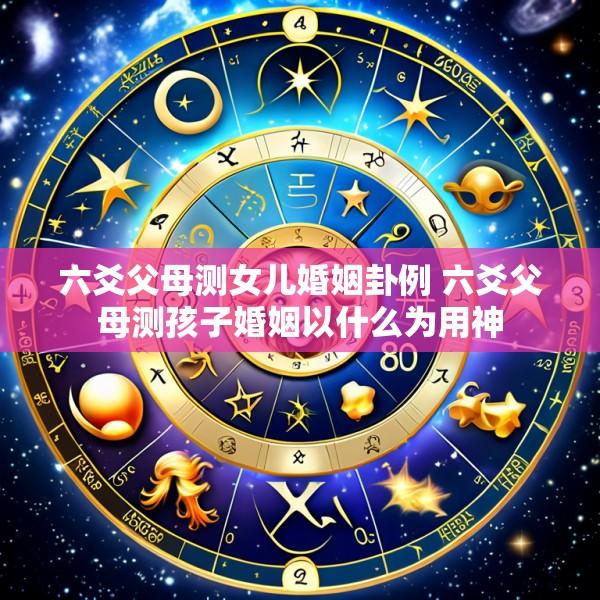 六爻父母测女儿婚姻卦例 六爻父母测孩子婚姻以什么为用神