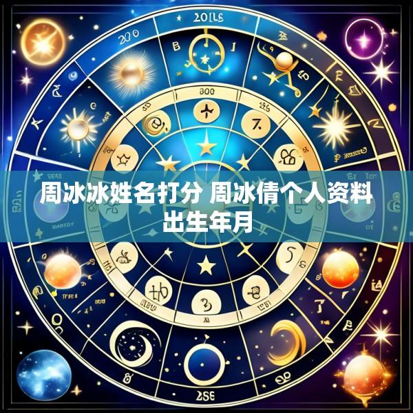 周冰冰姓名打分 周冰倩个人资料出生年月
