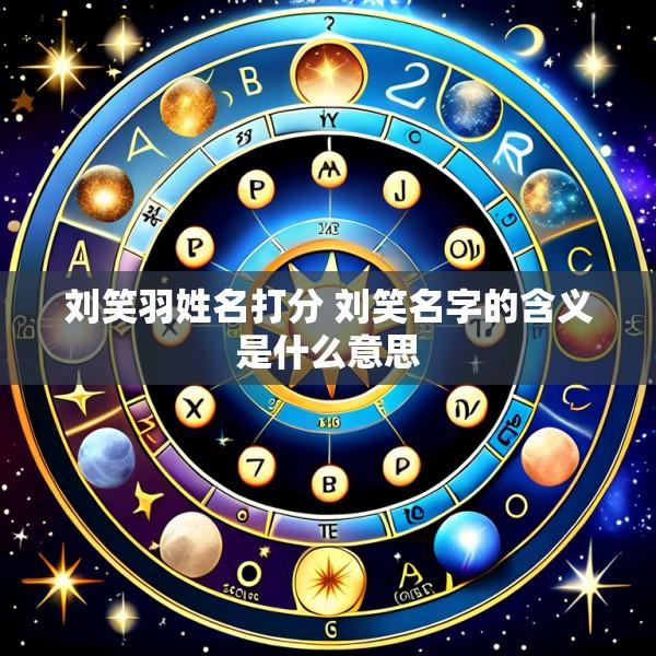 刘笑羽姓名打分 刘笑名字的含义是什么意思