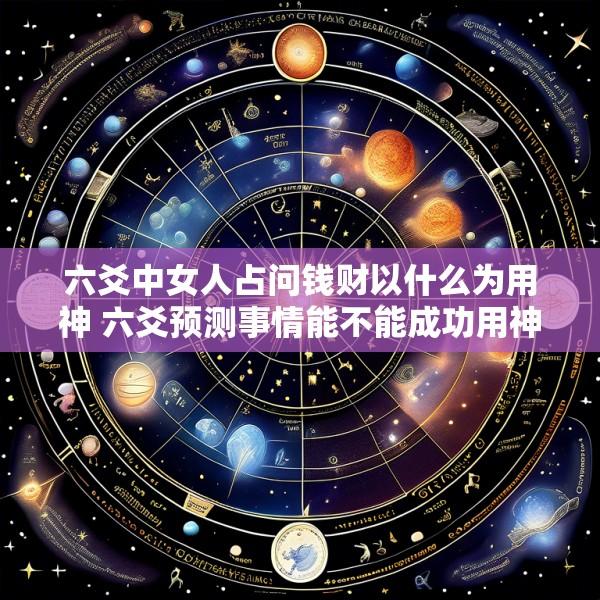 六爻中女人占问钱财以什么为用神 六爻预测事情能不能成功用神取什么