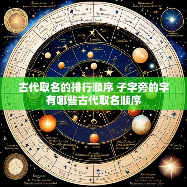 古代取名的排行顺序 子字旁的字有哪些古代取名顺序