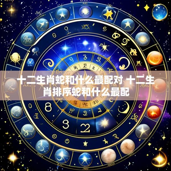 十二生肖蛇和什么最配对 十二生肖排序蛇和什么最配