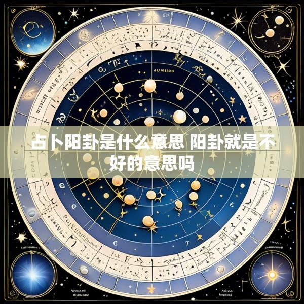 占卜阳卦是什么意思 阳卦就是不好的意思吗