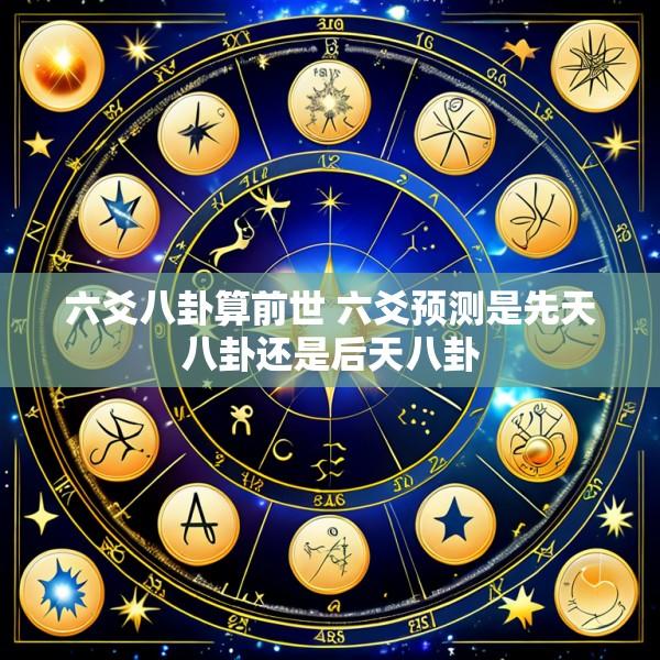 六爻八卦算前世 六爻预测是先天八卦还是后天八卦