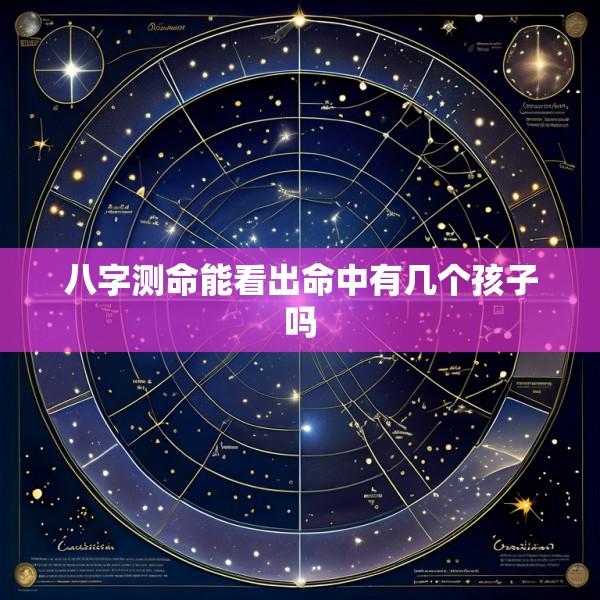 八字测命能看出命中有几个孩子吗