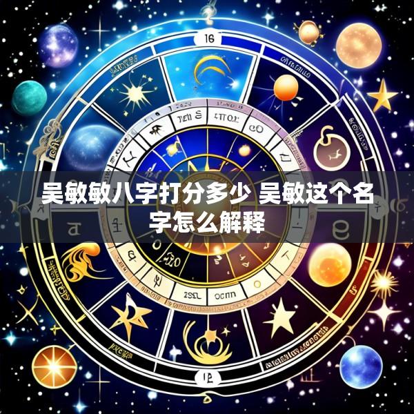 吴敏敏八字打分多少 吴敏这个名字怎么解释