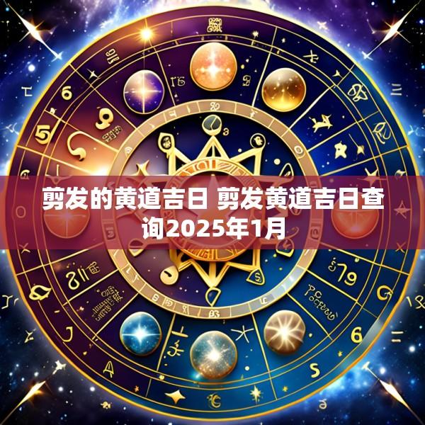 剪发的黄道吉日 剪发黄道吉日查询2025年1月
