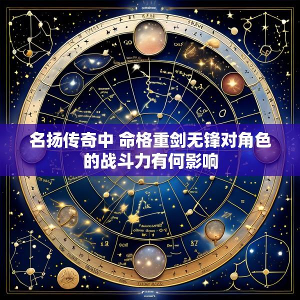 名扬传奇中 命格重剑无锋对角色的战斗力有何影响