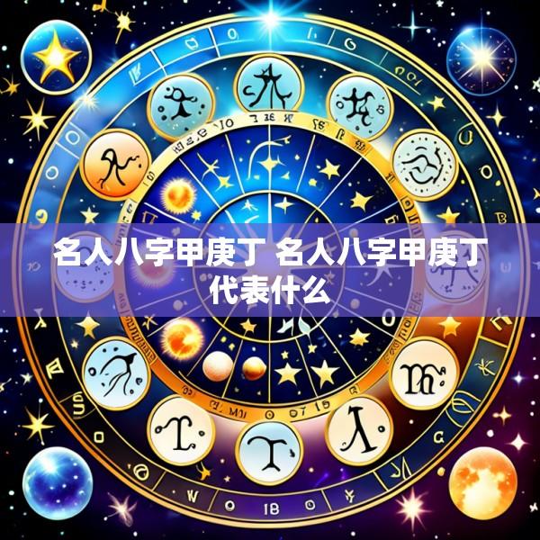 名人八字甲庚丁 名人八字甲庚丁代表什么