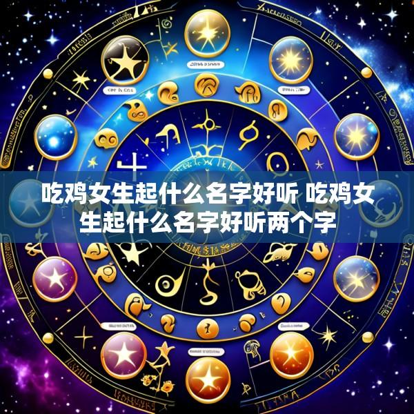 吃鸡女生起什么名字好听 吃鸡女生起什么名字好听两个字