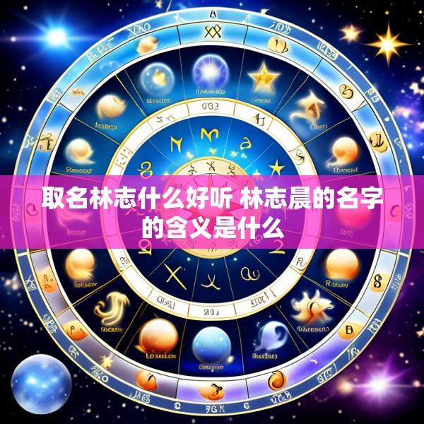 取名林志什么好听 林志晨的名字的含义是什么