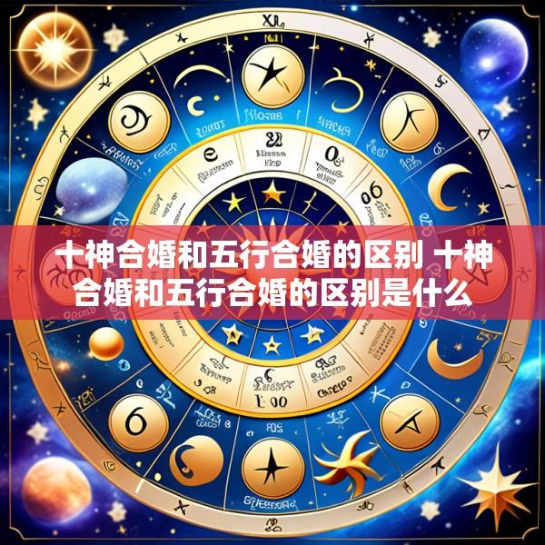 十神合婚和五行合婚的区别 十神合婚和五行合婚的区别是什么