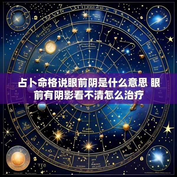 占卜命格说眼前阴是什么意思 眼前有阴影看不清怎么治疗