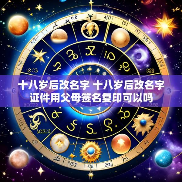 十八岁后改名字 十八岁后改名字证件用父母签名复印可以吗