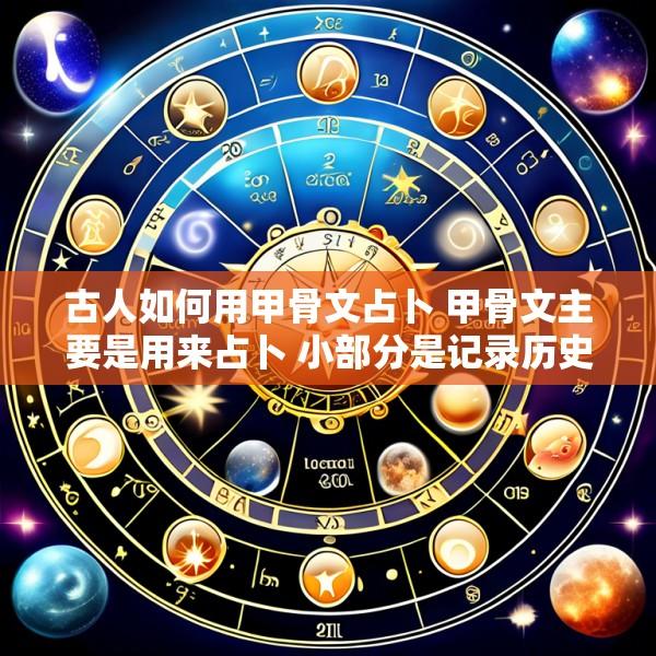 古人如何用甲骨文占卜 甲骨文主要是用来占卜 小部分是记录历史