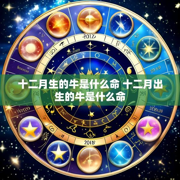 十二月生的牛是什么命 十二月出生的牛是什么命