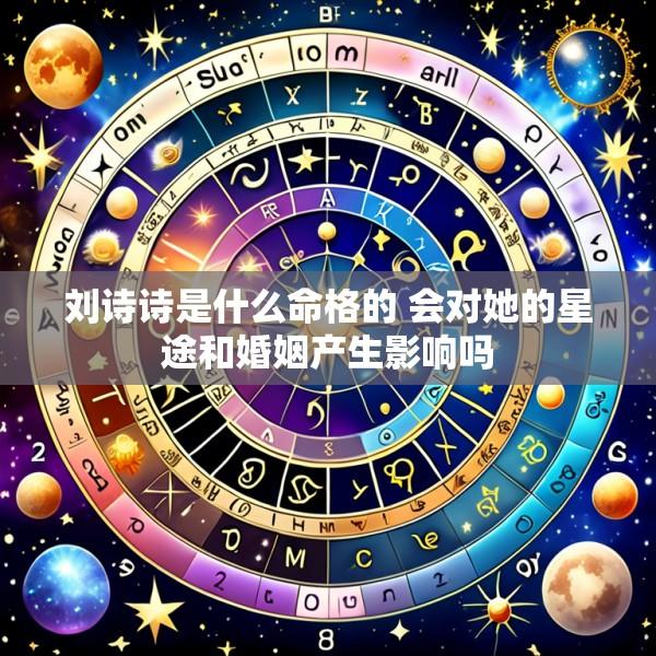 刘诗诗是什么命格的 会对她的星途和婚姻产生影响吗