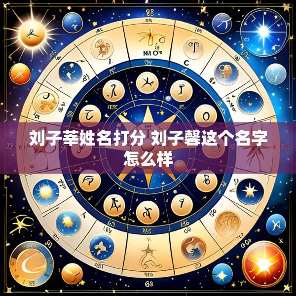 刘子莘姓名打分 刘子馨这个名字怎么样