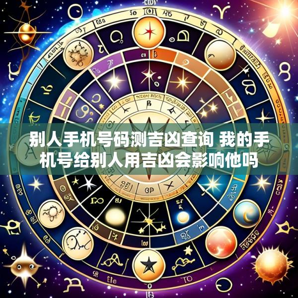 别人手机号码测吉凶查询 我的手机号给别人用吉凶会影响他吗