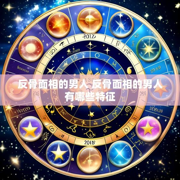 反骨面相的男人 反骨面相的男人有哪些特征