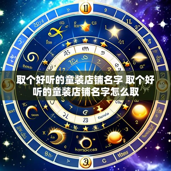 取个好听的童装店铺名字 取个好听的童装店铺名字怎么取