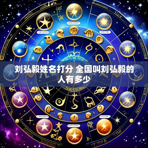 刘弘毅姓名打分 全国叫刘弘毅的人有多少