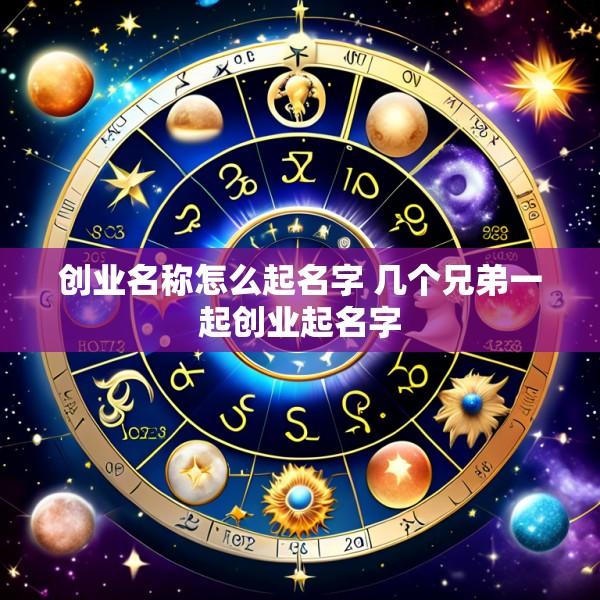 创业名称怎么起名字 几个兄弟一起创业起名字