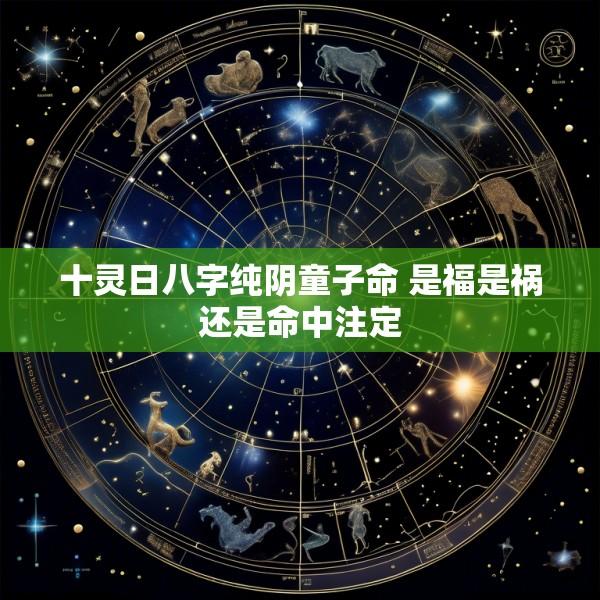 十灵日八字纯阴童子命 是福是祸还是命中注定