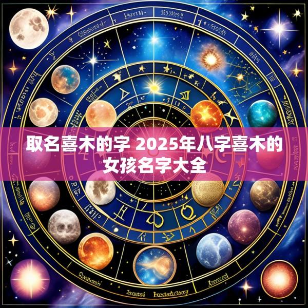 取名喜木的字 2025年八字喜木的女孩名字大全