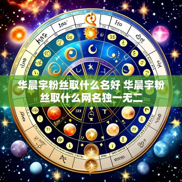 华晨宇粉丝取什么名好 华晨宇粉丝取什么网名独一无二