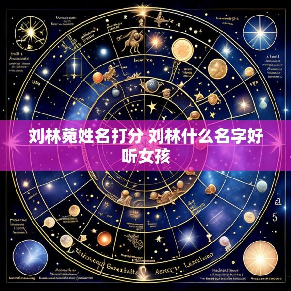 刘林菀姓名打分 刘林什么名字好听女孩