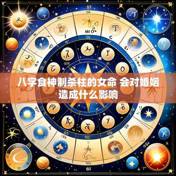 八字食神制杀柱的女命 会对婚姻造成什么影响