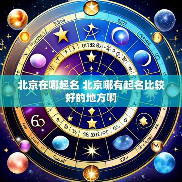 北京在哪起名 北京哪有起名比较好的地方啊