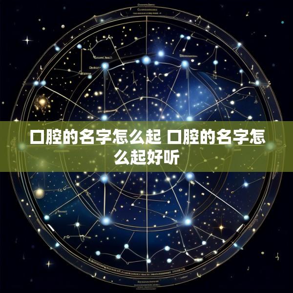 口腔的名字怎么起 口腔的名字怎么起好听