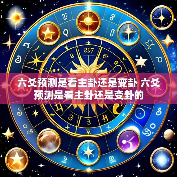 六爻预测是看主卦还是变卦 六爻预测是看主卦还是变卦的