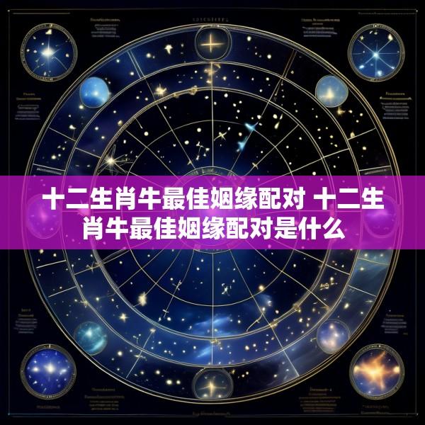 十二生肖牛最佳姻缘配对 十二生肖牛最佳姻缘配对是什么