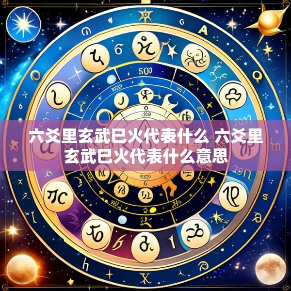 六爻里玄武巳火代表什么 六爻里玄武巳火代表什么意思