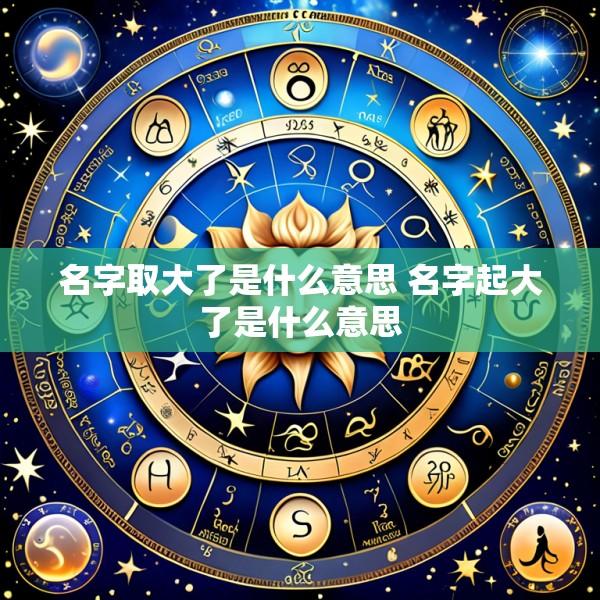 名字取大了是什么意思 名字起大了是什么意思