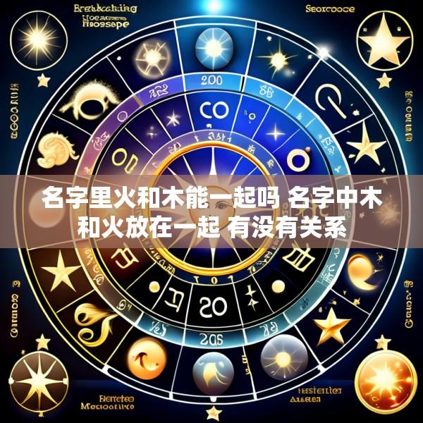 名字里火和木能一起吗 名字中木和火放在一起 有没有关系