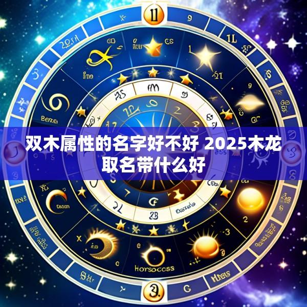 双木属性的名字好不好 2025木龙取名带什么好