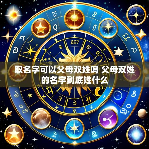 取名字可以父母双姓吗 父母双姓的名字到底姓什么