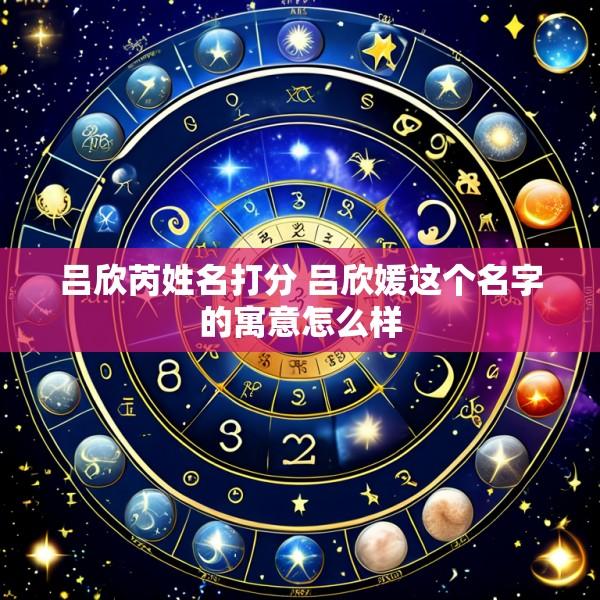 吕欣芮姓名打分 吕欣媛这个名字的寓意怎么样
