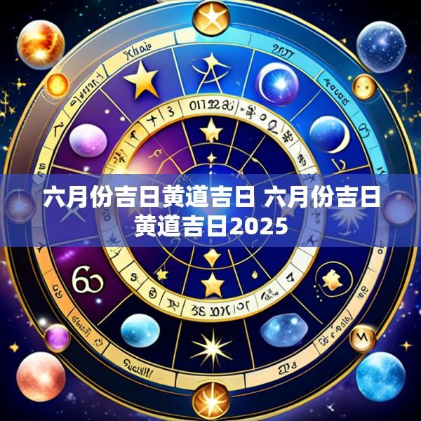 六月份吉日黄道吉日 六月份吉日黄道吉日2025
