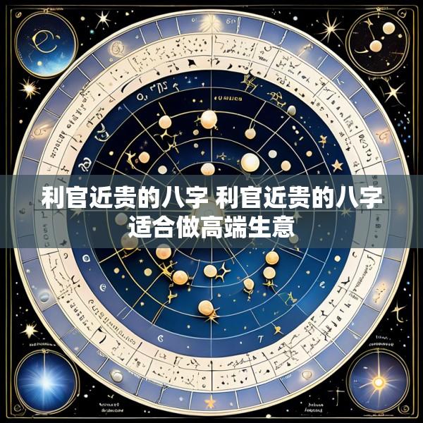 利官近贵的八字 利官近贵的八字适合做高端生意