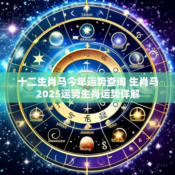 十二生肖马今年运势查询 生肖马2025运势生肖运势详解