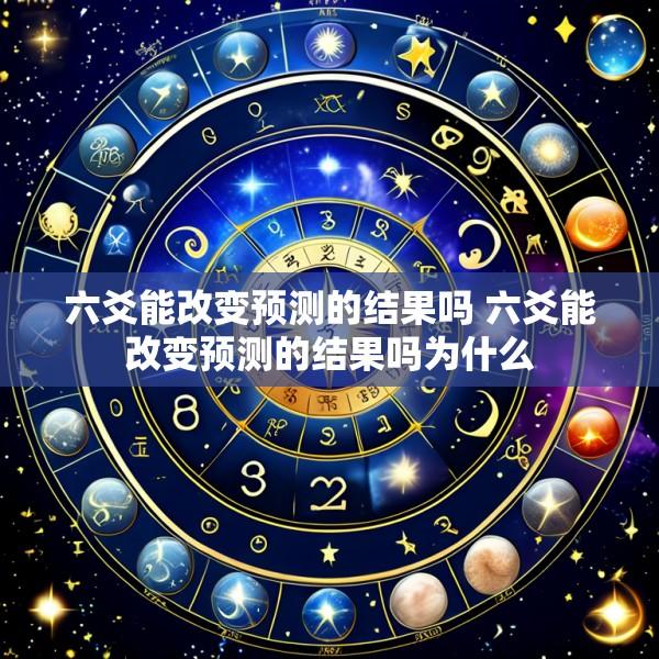 六爻能改变预测的结果吗 六爻能改变预测的结果吗为什么