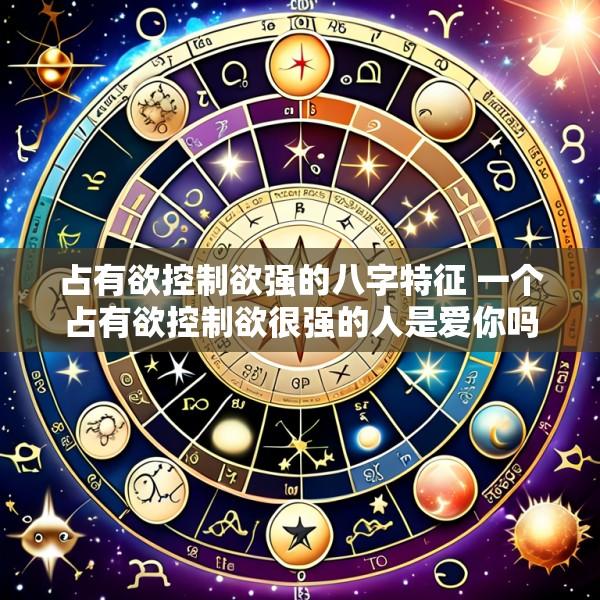 占有欲控制欲强的八字特征 一个占有欲控制欲很强的人是爱你吗