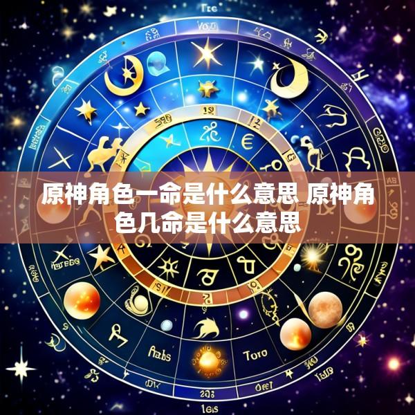 原神角色一命是什么意思 原神角色几命是什么意思