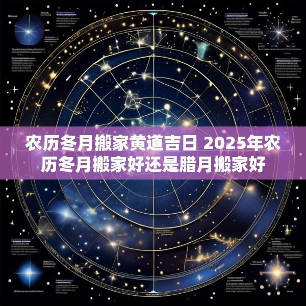 农历冬月搬家黄道吉日 2025年农历冬月搬家好还是腊月搬家好